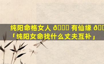 纯阳命格女人 🕊 有仙缘 🕸 「纯阳女命找什么丈夫互补」